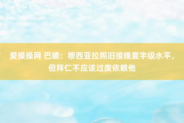 爱操操网 巴德：穆西亚拉照旧接晚寰宇级水平，但拜仁不应该过度依赖他