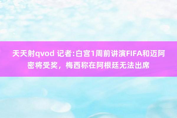 天天射qvod 记者:白宫1周前讲演FIFA和迈阿密将受奖，梅西称在阿根廷无法出席