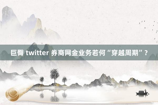 巨臀 twitter 券商网金业务若何“穿越周期”？