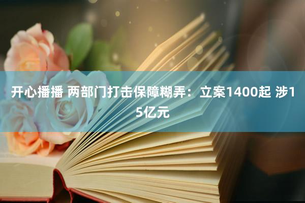 开心播播 两部门打击保障糊弄：立案1400起 涉15亿元