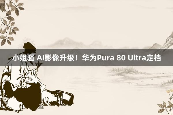 小姐骚 AI影像升级！华为Pura 80 Ultra定档