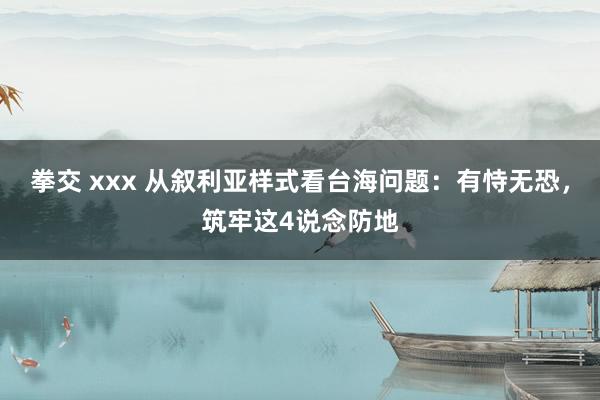 拳交 xxx 从叙利亚样式看台海问题：有恃无恐，筑牢这4说念防地