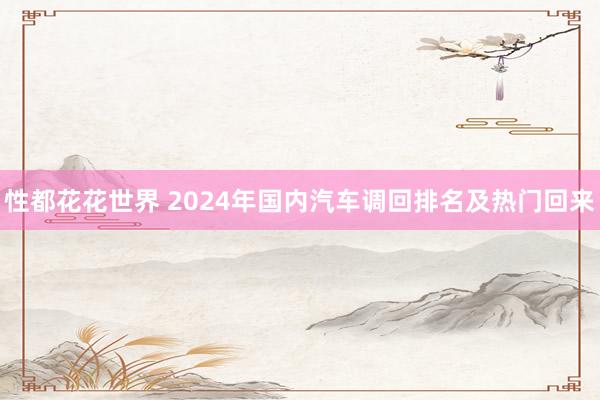 性都花花世界 2024年国内汽车调回排名及热门回来