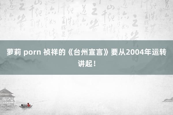 萝莉 porn 祯祥的《台州宣言》要从2004年运转讲起！