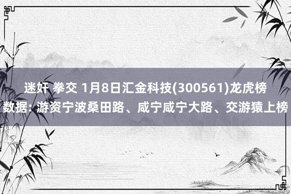 迷奸 拳交 1月8日汇金科技(300561)龙虎榜数据: 游资宁波桑田路、咸宁咸宁大路、交游猿上榜