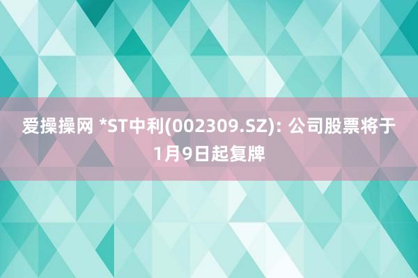 爱操操网 *ST中利(002309.SZ): 公司股票将于1月9日起复牌