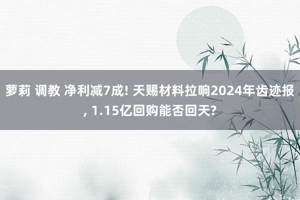 萝莉 调教 净利减7成! 天赐材料拉响2024年齿迹报， 1.15亿回购能否回天?