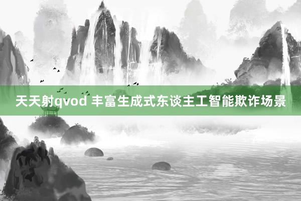 天天射qvod 丰富生成式东谈主工智能欺诈场景