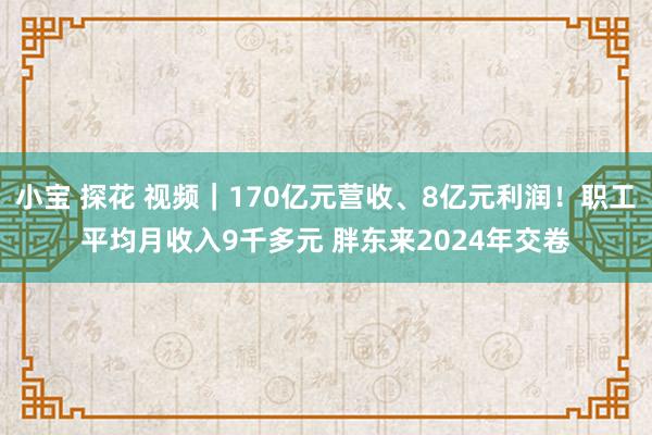 小宝 探花 视频｜170亿元营收、8亿元利润！职工平均月收入9千多元 胖东来2024年交卷