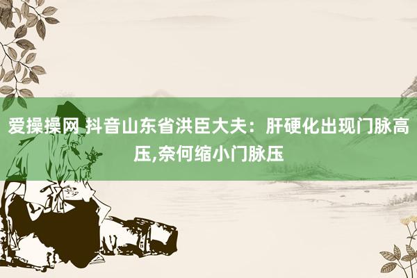 爱操操网 抖音山东省洪臣大夫：肝硬化出现门脉高压，奈何缩小门脉压