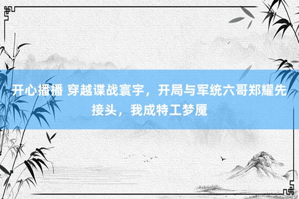 开心播播 穿越谍战寰宇，开局与军统六哥郑耀先接头，我成特工梦魇