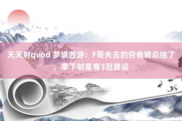 天天射qvod 梦境西游：F哥失去的穷奇骑总结了，拿下明星赛3冠建设