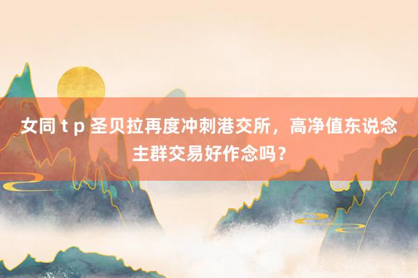 女同 t p 圣贝拉再度冲刺港交所，高净值东说念主群交易好作念吗？