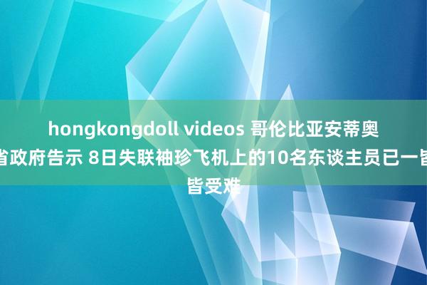 hongkongdoll videos 哥伦比亚安蒂奥基亚省政府告示 8日失联袖珍飞机上的10名东谈主员已一皆受难