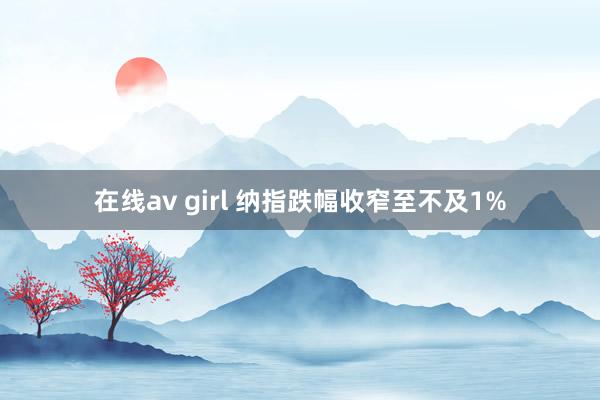 在线av girl 纳指跌幅收窄至不及1%