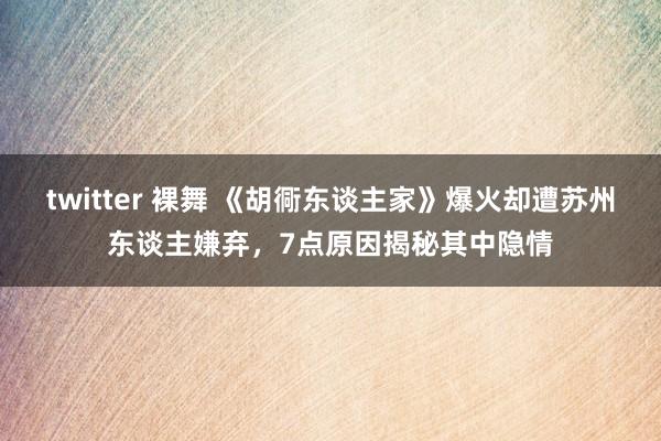 twitter 裸舞 《胡衕东谈主家》爆火却遭苏州东谈主嫌弃，7点原因揭秘其中隐情