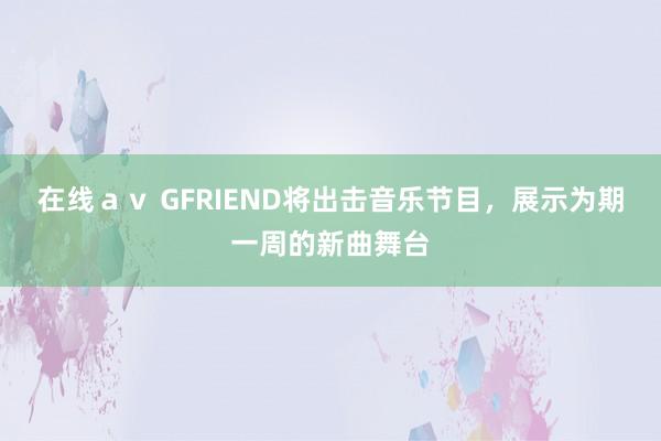 在线ａｖ GFRIEND将出击音乐节目，展示为期一周的新曲舞台