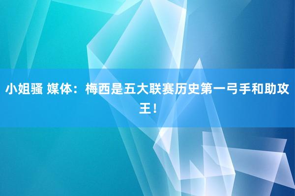 小姐骚 媒体：梅西是五大联赛历史第一弓手和助攻王！