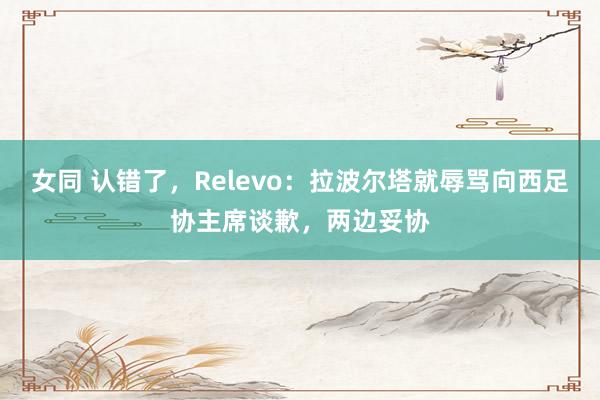 女同 认错了，Relevo：拉波尔塔就辱骂向西足协主席谈歉，两边妥协