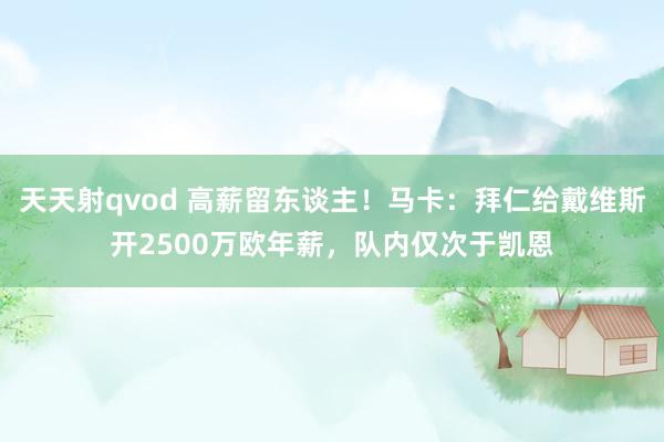 天天射qvod 高薪留东谈主！马卡：拜仁给戴维斯开2500万欧年薪，队内仅次于凯恩