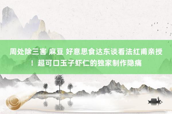 周处除三害 麻豆 好意思食达东谈看法红甫亲授！超可口玉子虾仁的独家制作隐痛