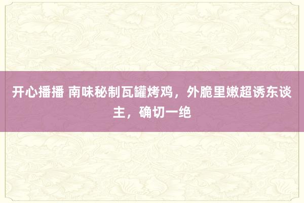 开心播播 南味秘制瓦罐烤鸡，外脆里嫩超诱东谈主，确切一绝