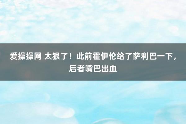 爱操操网 太狠了！此前霍伊伦给了萨利巴一下，后者嘴巴出血