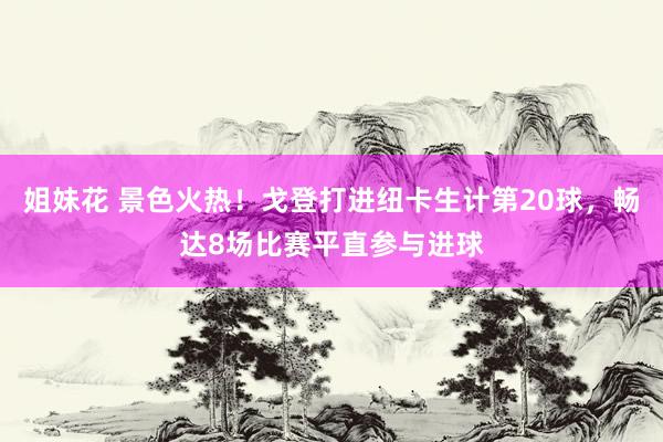 姐妹花 景色火热！戈登打进纽卡生计第20球，畅达8场比赛平直参与进球