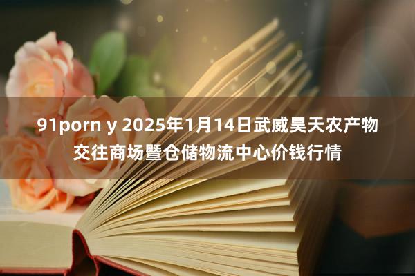 91porn y 2025年1月14日武威昊天农产物交往商场暨仓储物流中心价钱行情