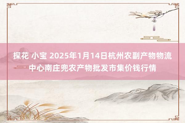 探花 小宝 2025年1月14日杭州农副产物物流中心南庄兜农产物批发市集价钱行情