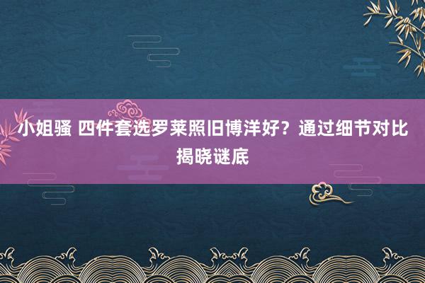 小姐骚 四件套选罗莱照旧博洋好？通过细节对比揭晓谜底