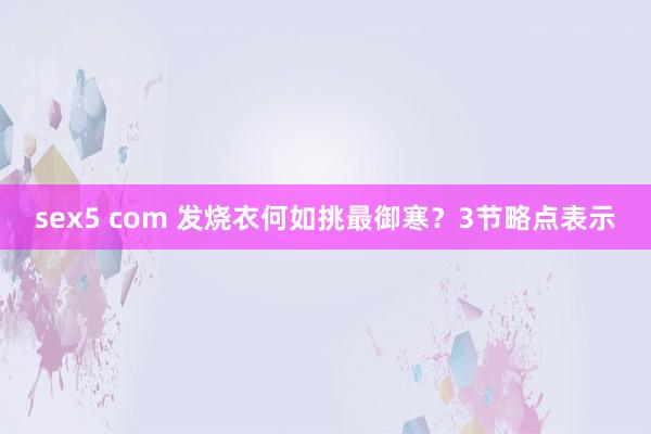 sex5 com 发烧衣何如挑最御寒？3节略点表示