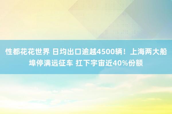 性都花花世界 日均出口逾越4500辆！上海两大船埠停满远征车 扛下宇宙近40%份额