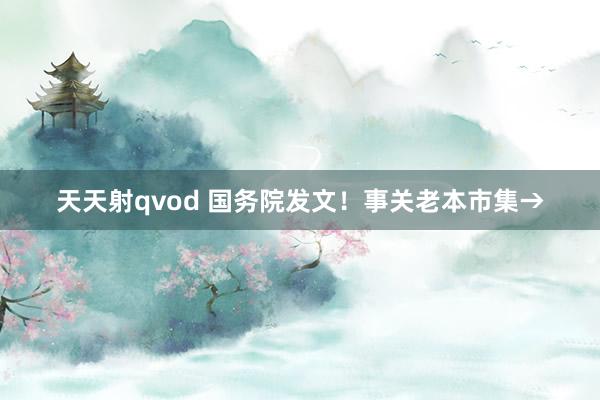 天天射qvod 国务院发文！事关老本市集→