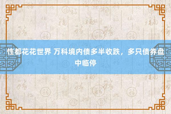 性都花花世界 万科境内债多半收跌，多只债券盘中临停