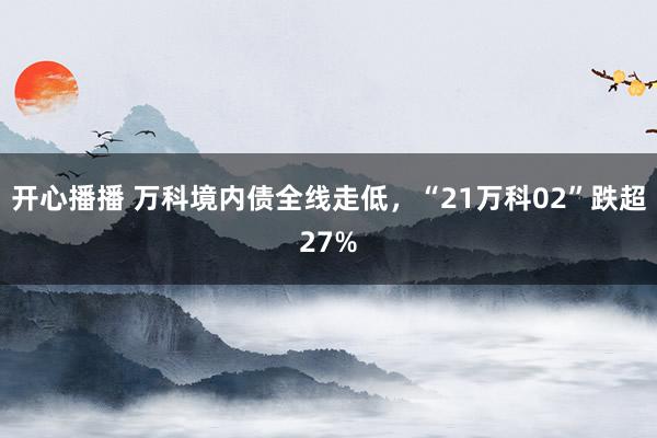 开心播播 万科境内债全线走低，“21万科02”跌超27%