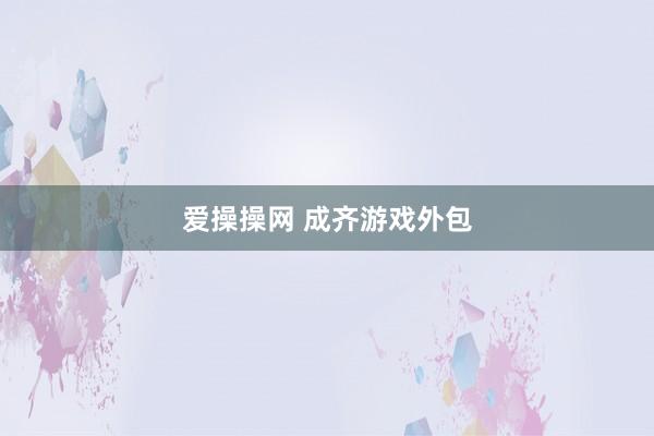 爱操操网 成齐游戏外包