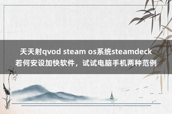 天天射qvod steam os系统steamdeck若何安设加快软件，试试电脑手机两种范例