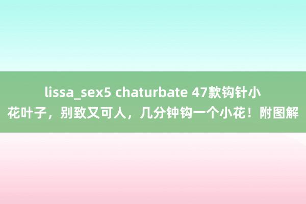 lissa_sex5 chaturbate 47款钩针小花叶子，别致又可人，几分钟钩一个小花！附图解