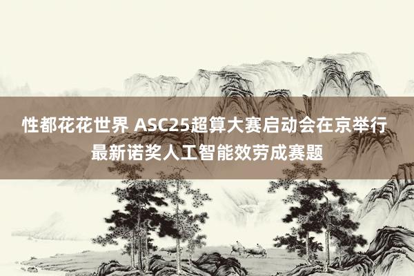 性都花花世界 ASC25超算大赛启动会在京举行 最新诺奖人工智能效劳成赛题