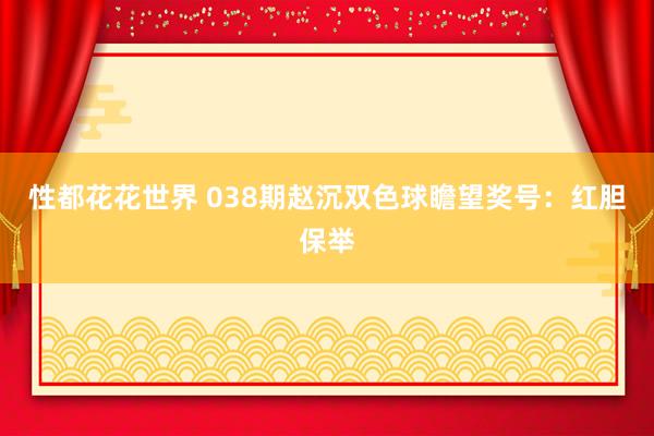 性都花花世界 038期赵沉双色球瞻望奖号：红胆保举