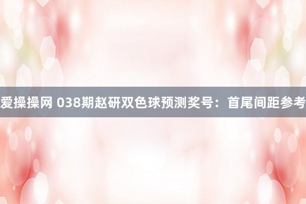 爱操操网 038期赵研双色球预测奖号：首尾间距参考