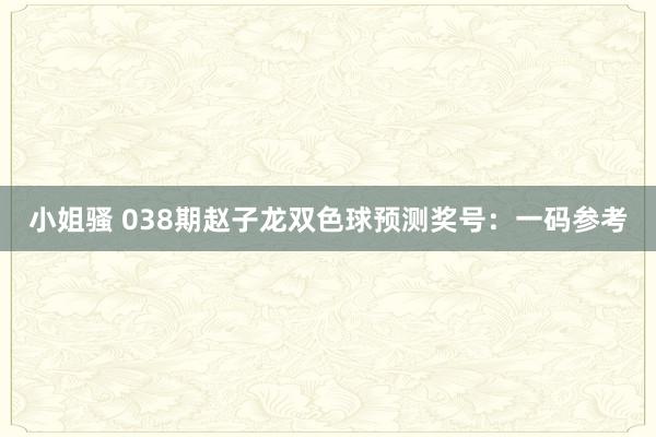 小姐骚 038期赵子龙双色球预测奖号：一码参考