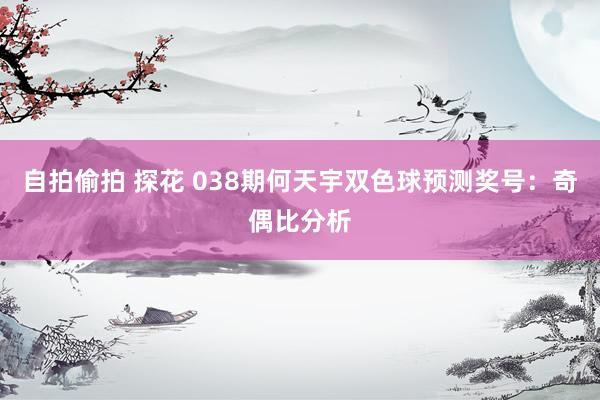 自拍偷拍 探花 038期何天宇双色球预测奖号：奇偶比分析