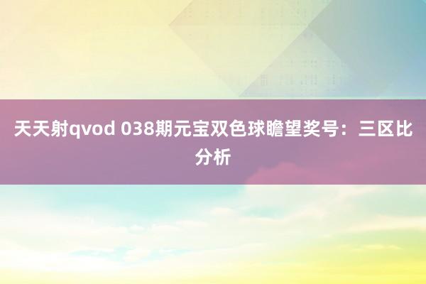 天天射qvod 038期元宝双色球瞻望奖号：三区比分析
